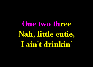 One two three

Nah, little cutie,
I ain't drinldn'