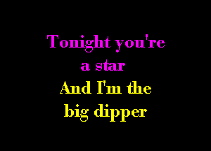Tonight you're
a star
And I'm the

big dipper