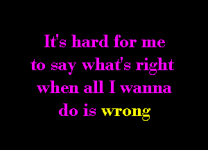 It's hard for me
to say what's right
When all I wanna
do is wrong