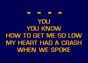 YOU
YOU KNOW
HOW TO GET ME 50 LOW
MY HEART HAD A CRASH
WHEN WE SPOKE