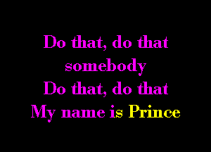 Do that, do that
somebody

Do that, do that

My name is Prince