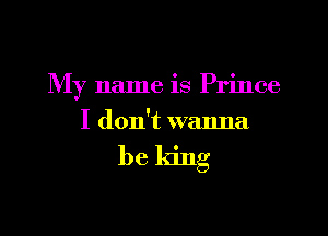 My name is Prince

I don't wanna

be king