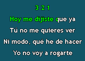 3 2 1
Hey me dijiste que ya

Tu no me quieres ver

Ni modo, qw he de hacer

Yo no voy a rogarte