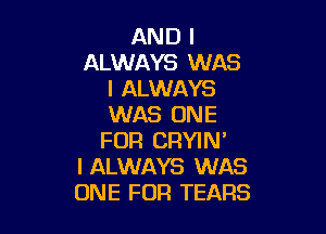 AND I
ALWAYS WAS
I ALWAYS
WAS ONE

FOR CRYIN'
I ALWAYS WAS
ONE FOR TEARS