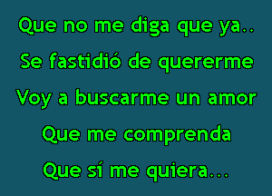 Que no me diga que ya..

Se fastidi6 de quererme

Voy a buscarme un amor
Que me comprenda

Que si me quiera...