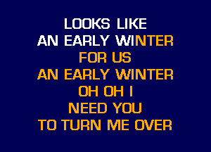 LOOKS LIKE
AN EARLY WINTER
FOR US
AN EARLY WINTER
OH OH I
NEED YOU

TO TURN ME OVER l