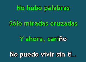 No hubo palabras

S6Io miradas cruzadas
Y ahora, carilio

No puedo vivir sin ti..