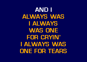 AND I
ALWAYS WAS
I ALWAYS
WAS ONE

FOR CRYIN'
I ALWAYS WAS
ONE FOR TEARS