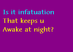 Is it infatuation
That keeps u

Awake at night?