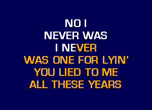 NO I
NEVER WAS
I NEVER
WAS ONE FOR LYIN'
YOU LIED TO ME
ALL THESE YEARS

g