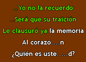 ..Yo no la recuerdo
..Sera que su traicic'm
Le clausurc') ya la memoria
Al coraz6....n

gQuie'zn es uste ..... d?