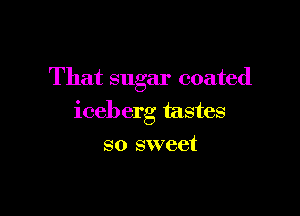 That sugar coated

iceberg tastes

so sweet