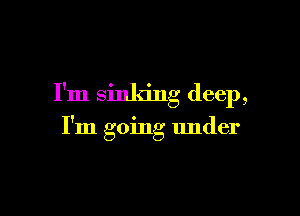 I'm sinking deep,

I'm going under