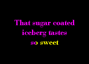 That sugar coated

iceberg tastes

so sweet