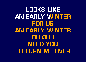 LOOKS LIKE
AN EARLY WINTER
FOR US
AN EARLY WINTER
OH OH I
NEED YOU

TO TURN ME OVER l