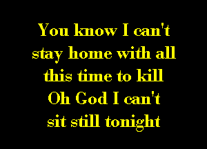 You lmow I can't
stay home with all
this time to kill
Oh God I can't

sit still tonight I