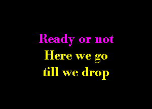 Ready or not

Here we go

till we drop