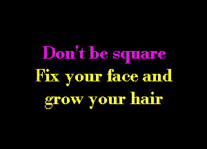 Don't be square

Fix your face and

grow your hair

g