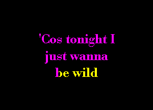 'Cos tonight I

just wanna

be Wild