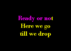 Ready or not

Here we go

till we drop