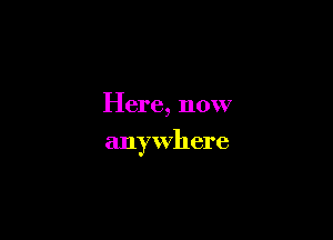 Here, now

anywhere