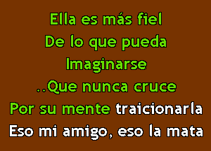 Ella es ITIE'IS fiel
De lo que pueda
lmaginarse
..Que nunca cruce
Por su mente traicionarla
Eso mi amigo, eso la mata