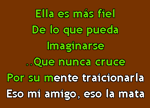 Ella es ITIE'IS fiel
De lo que pueda
lmaginarse
..Que nunca cruce
Por su mente traicionarla
Eso mi amigo, eso la mata