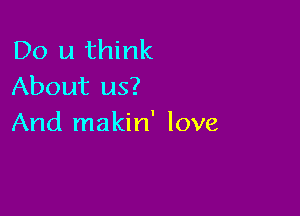 Do u think
About us?

And makin' love