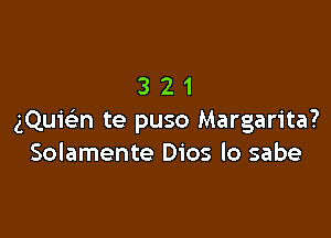 321

gQuEn te puso Margarita?
Solamente Dios lo sabe