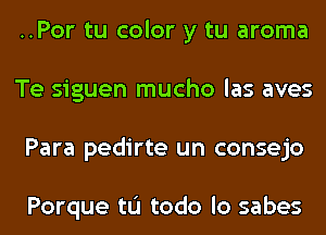 ..Por tu color y tu aroma
Te siguen mucho las aves
Para pedirte un consejo

Porque tL'I todo lo sabes