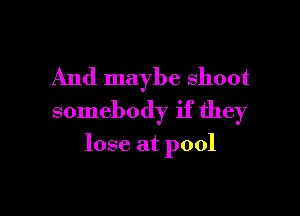 And maybe shoot

somebody if they

lose at pool
