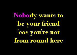 Nobody wants to
be your friend

'cos you're not

from round here

Q