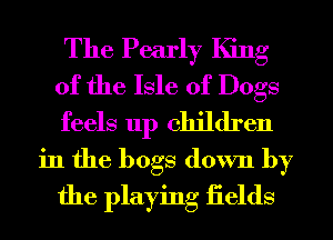 The Pearly King
of the Isle of Dogs

feels up children

in the bogs down by
the playing iields