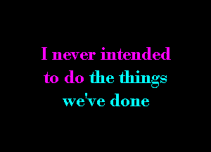 I never intended

to do the things

we've done