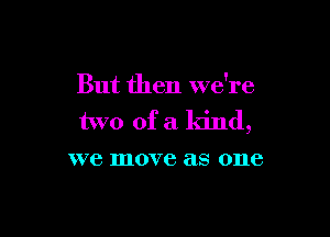 But then we're

two of a kind,

W76 move as one