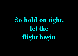 80 hold on tight,

let the
flight begin