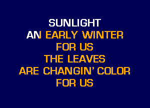 SUNLIGHT
AN EARLY WINTER
FOR US
THE LEAVES
ARE CHANGIN' COLOR
FOR US

g