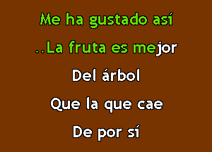 Me ha gustado asi

..La fruta es mejor

Del arbol

Que la que cae

De per 51'