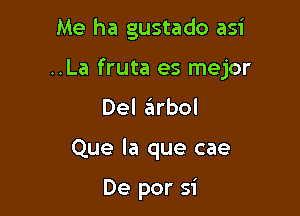 Me ha gustado asi

..La fruta es mejor

Del arbol

Que la que cae

De per 51'