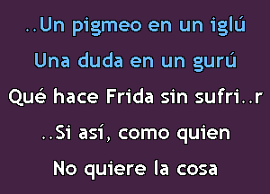 ..Un pigmeo en un 1qu
Una duda en un guru
Que'z hace Frida sin sufri..r
..Si asi, como quien

No quiere la cosa