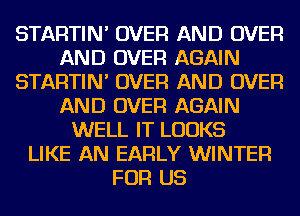 STARTIN' OVER AND OVER
AND OVER AGAIN
STARTIN' OVER AND OVER
AND OVER AGAIN
WELL IT LOOKS
LIKE AN EARLY WINTER
FOR US