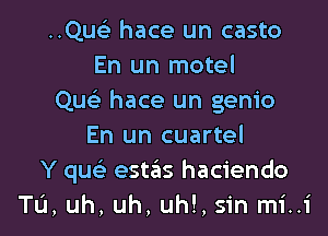 Quc hace un casto
En un motel
Qu hace un genio

En un cuartel
Y que' est3s haciendo
Tu, uh, uh, uh!, sin mi..1'