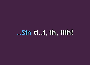 ..Sin ti..1', ih, iiih!