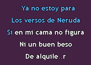 ..Ya no estoy para
Los versos de Neruda
Si en mi cama no figura

Ni un buen beso

De alquile..r