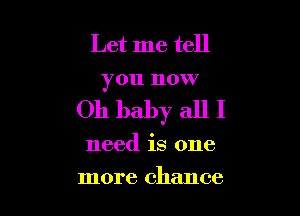 Let me tell
you now

Oh baby all I

need is one

more chance