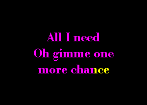 All I need

011 gimme one

more chance