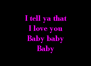 I tell ya that

I love you

Baby baby
Baby