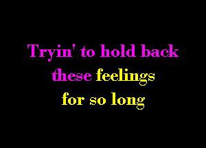 Tryin' to hold back

these feelings

for so long