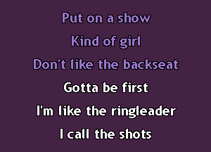 Put on a show
Kind of girl
Don't like the backseat
Gotta be first

I'm like the ringleader
I call the shots
