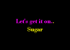 Let's get it 0n..

Sugar